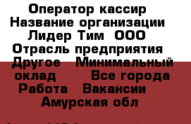 Оператор-кассир › Название организации ­ Лидер Тим, ООО › Отрасль предприятия ­ Другое › Минимальный оклад ­ 1 - Все города Работа » Вакансии   . Амурская обл.